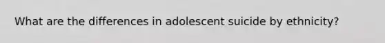 What are the differences in adolescent suicide by ethnicity?