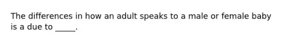 The differences in how an adult speaks to a male or female baby is a due to _____.