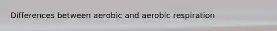 Differences between aerobic and <a href='https://www.questionai.com/knowledge/kyxGdbadrV-aerobic-respiration' class='anchor-knowledge'>aerobic respiration</a>