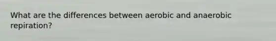 What are the differences between aerobic and anaerobic repiration?