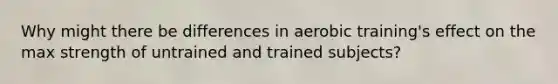 Why might there be differences in aerobic training's effect on the max strength of untrained and trained subjects?