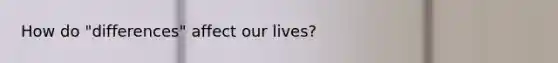 How do "differences" affect our lives?