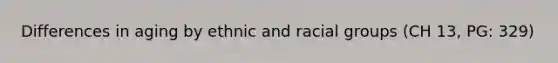 Differences in aging by ethnic and racial groups (CH 13, PG: 329)