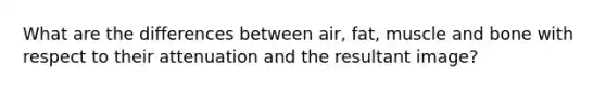 What are the differences between air, fat, muscle and bone with respect to their attenuation and the resultant image?