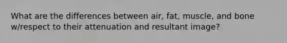 What are the differences between air, fat, muscle, and bone w/respect to their attenuation and resultant image?