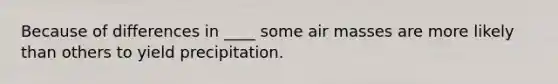 Because of differences in ____ some air masses are more likely than others to yield precipitation.