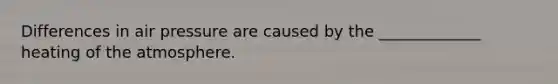 Differences in air pressure are caused by the _____________ heating of the atmosphere.