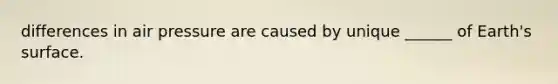 differences in air pressure are caused by unique ______ of Earth's surface.