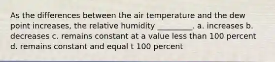 As the differences between the air temperature and the dew point increases, the relative humidity _________. a. increases b. decreases c. remains constant at a value less than 100 percent d. remains constant and equal t 100 percent