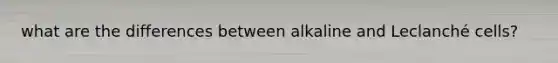 what are the differences between alkaline and Leclanché cells?