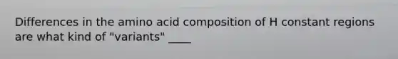 Differences in the amino acid composition of H constant regions are what kind of "variants" ____