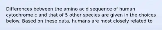 Differences between the amino acid sequence of human cytochrome c and that of 5 other species are given in the choices below. Based on these data, humans are most closely related to