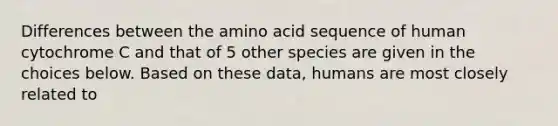 Differences between the amino acid sequence of human cytochrome C and that of 5 other species are given in the choices below. Based on these data, humans are most closely related to