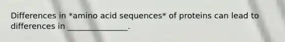 Differences in *amino acid sequences* of proteins can lead to differences in _______________.