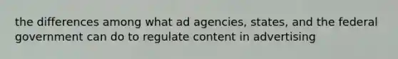 the differences among what ad agencies, states, and the federal government can do to regulate content in advertising