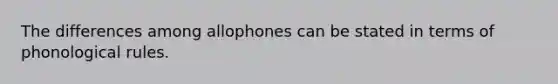 The differences among allophones can be stated in terms of phonological rules.