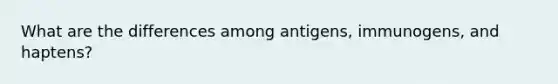 What are the differences among antigens, immunogens, and haptens?