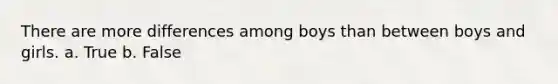 There are more differences among boys than between boys and girls. a. True b. False