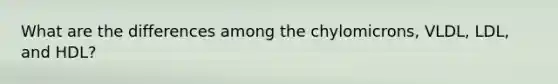What are the differences among the chylomicrons, VLDL, LDL, and HDL?