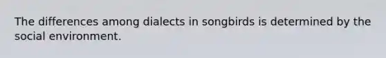 The differences among dialects in songbirds is determined by the social environment.