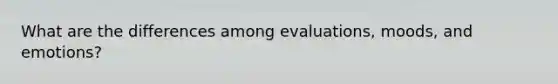 What are the differences among evaluations, moods, and emotions?