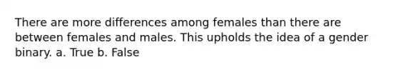 There are more differences among females than there are between females and males. This upholds the idea of a gender binary. a. True b. False