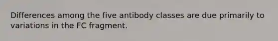 Differences among the five antibody classes are due primarily to variations in the FC fragment.