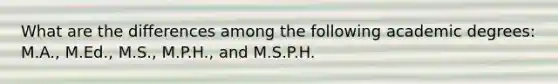 What are the differences among the following academic degrees: M.A., M.Ed., M.S., M.P.H., and M.S.P.H.