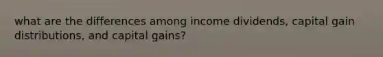 what are the differences among income dividends, capital gain distributions, and capital gains?