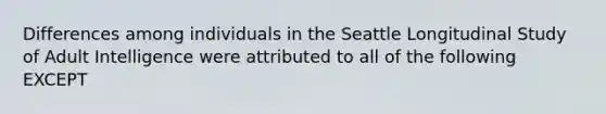 Differences among individuals in the Seattle Longitudinal Study of Adult Intelligence were attributed to all of the following EXCEPT