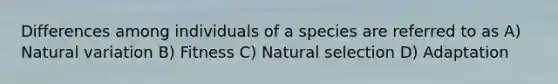 Differences among individuals of a species are referred to as A) Natural variation B) Fitness C) Natural selection D) Adaptation