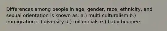 Differences among people in age, gender, race, ethnicity, and sexual orientation is known as: a.) multi-culturalism b.) immigration c.) diversity d.) millennials e.) baby boomers