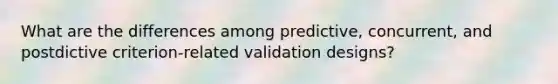 What are the differences among predictive, concurrent, and postdictive criterion-related validation designs?