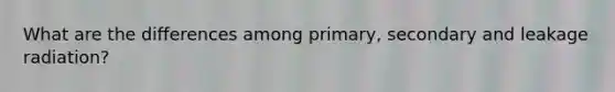 What are the differences among primary, secondary and leakage radiation?