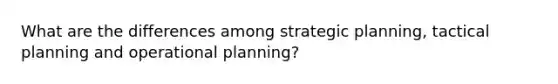 What are the differences among strategic planning, tactical planning and operational planning?