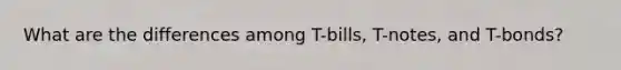 What are the differences among T-bills, T-notes, and T-bonds?