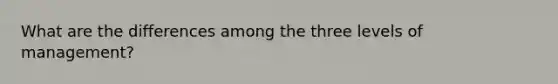 What are the differences among the three levels of management?