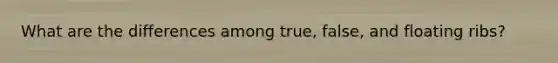 What are the differences among true, false, and floating ribs?