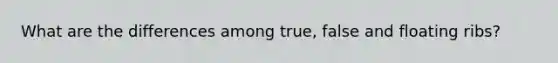 What are the differences among true, false and floating ribs?