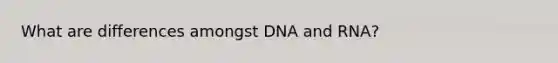 What are differences amongst DNA and RNA?