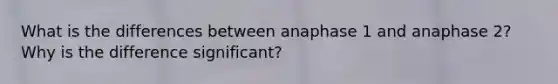 What is the differences between anaphase 1 and anaphase 2? Why is the difference significant?