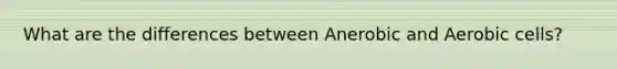 What are the differences between Anerobic and Aerobic cells?