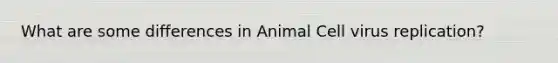 What are some differences in Animal Cell virus replication?