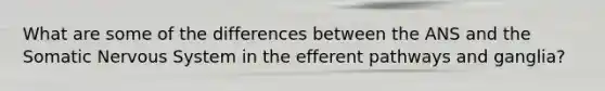 What are some of the differences between the ANS and the Somatic <a href='https://www.questionai.com/knowledge/kThdVqrsqy-nervous-system' class='anchor-knowledge'>nervous system</a> in the efferent pathways and ganglia?