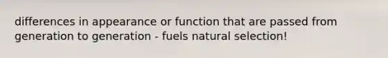 differences in appearance or function that are passed from generation to generation - fuels natural selection!