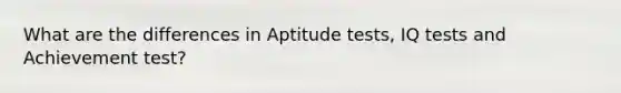 What are the differences in Aptitude tests, IQ tests and Achievement test?