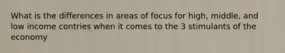 What is the differences in areas of focus for high, middle, and low income contries when it comes to the 3 stimulants of the economy