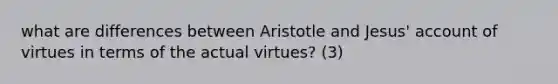 what are differences between Aristotle and Jesus' account of virtues in terms of the actual virtues? (3)