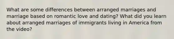 What are some differences between arranged marriages and marriage based on romantic love and dating? What did you learn about arranged marriages of immigrants living in America from the video?