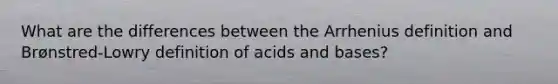 What are the differences between the Arrhenius definition and Brønstred-Lowry definition of acids and bases?